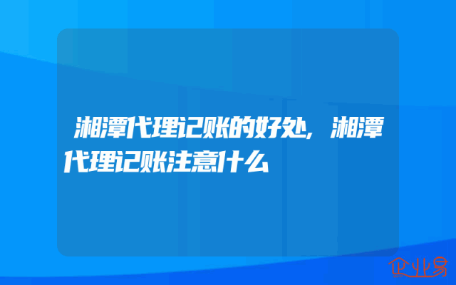 湘潭代理记账的好处,湘潭代理记账注意什么