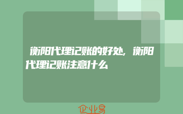 衡阳代理记账的好处,衡阳代理记账注意什么