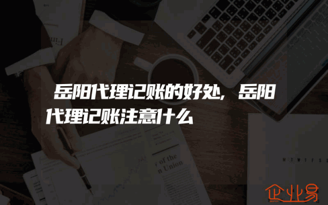 岳阳代理记账的好处,岳阳代理记账注意什么