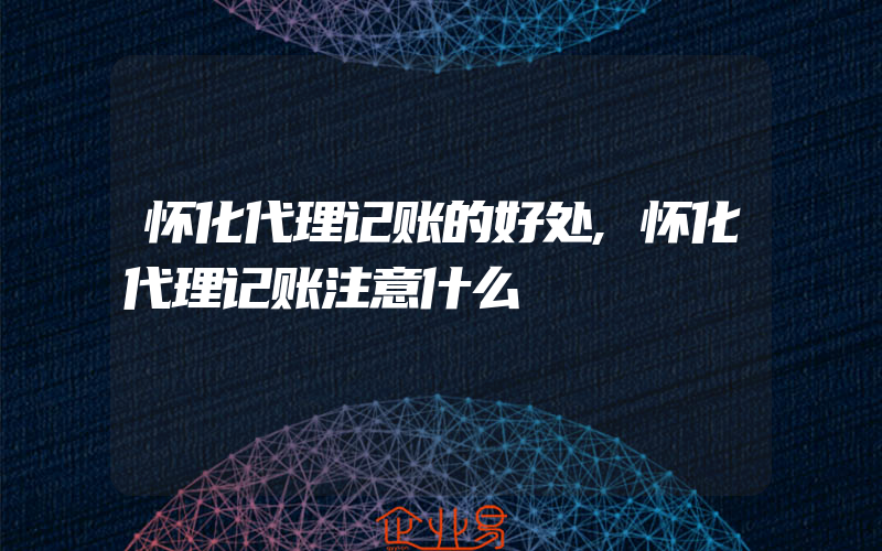 怀化代理记账的好处,怀化代理记账注意什么