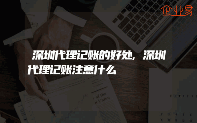 深圳代理记账的好处,深圳代理记账注意什么