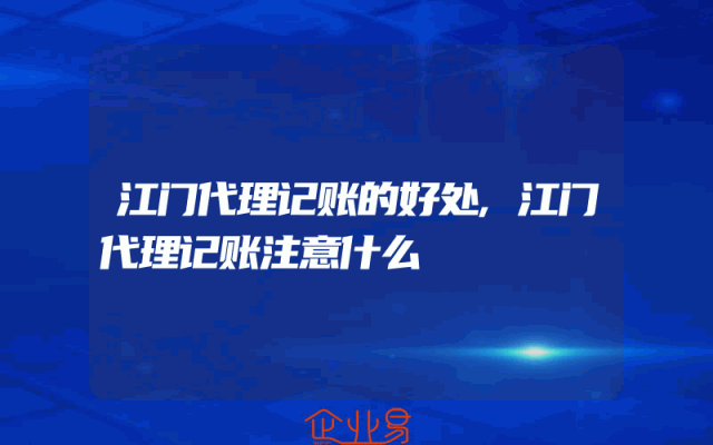 江门代理记账的好处,江门代理记账注意什么