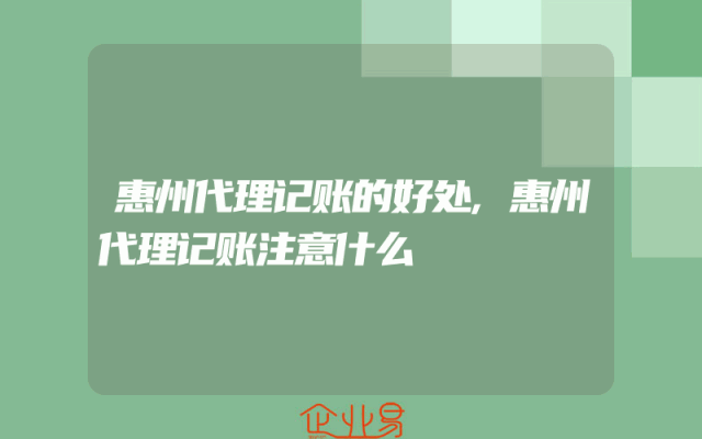惠州代理记账的好处,惠州代理记账注意什么