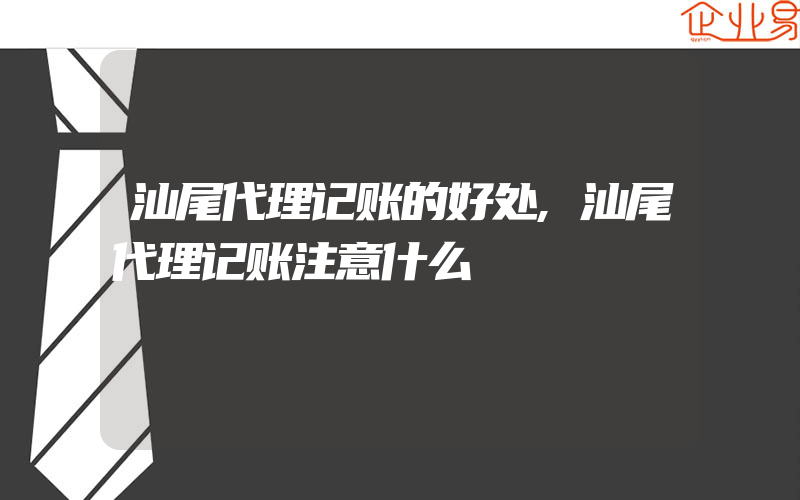 汕尾代理记账的好处,汕尾代理记账注意什么