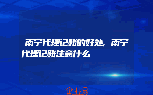 南宁代理记账的好处,南宁代理记账注意什么