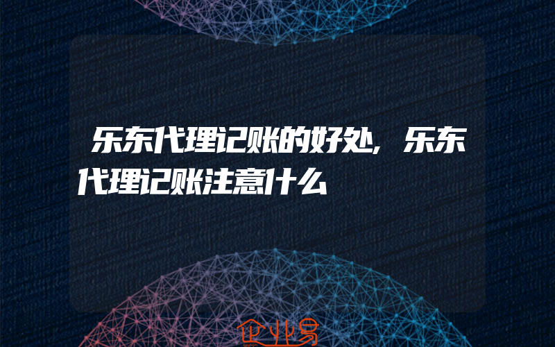 乐东代理记账的好处,乐东代理记账注意什么