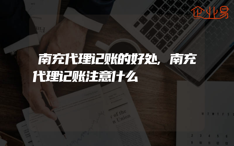 南充代理记账的好处,南充代理记账注意什么