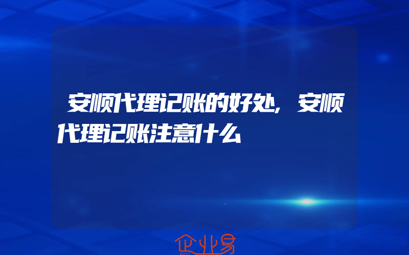 安顺代理记账的好处,安顺代理记账注意什么