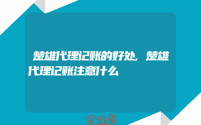 楚雄代理记账的好处,楚雄代理记账注意什么