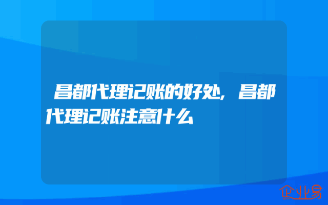 昌都代理记账的好处,昌都代理记账注意什么