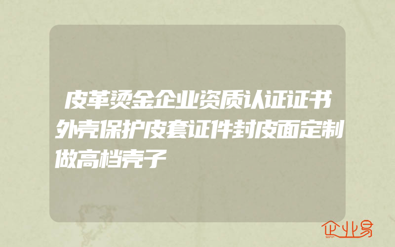 皮革烫金企业资质认证证书外壳保护皮套证件封皮面定制做高档壳子