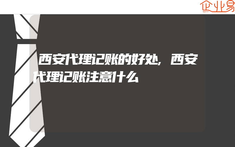 西安代理记账的好处,西安代理记账注意什么