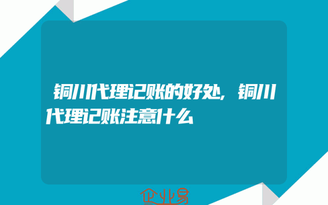 铜川代理记账的好处,铜川代理记账注意什么