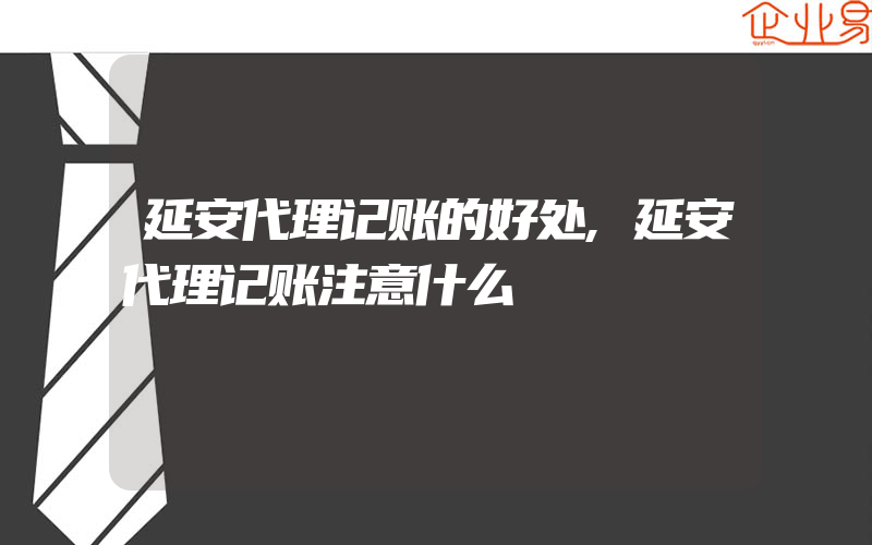 延安代理记账的好处,延安代理记账注意什么