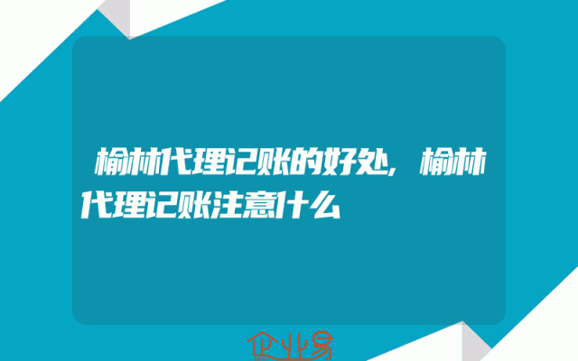 榆林代理记账的好处,榆林代理记账注意什么