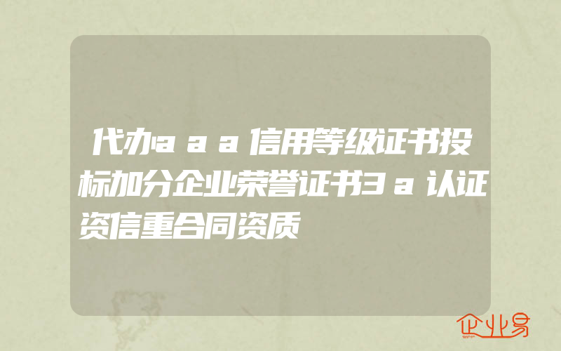 代办aaa信用等级证书投标加分企业荣誉证书3a认证资信重合同资质