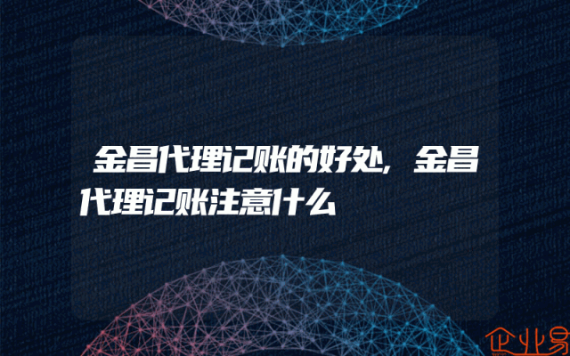 金昌代理记账的好处,金昌代理记账注意什么