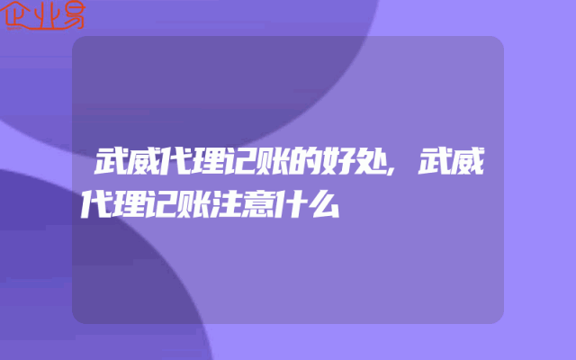 武威代理记账的好处,武威代理记账注意什么
