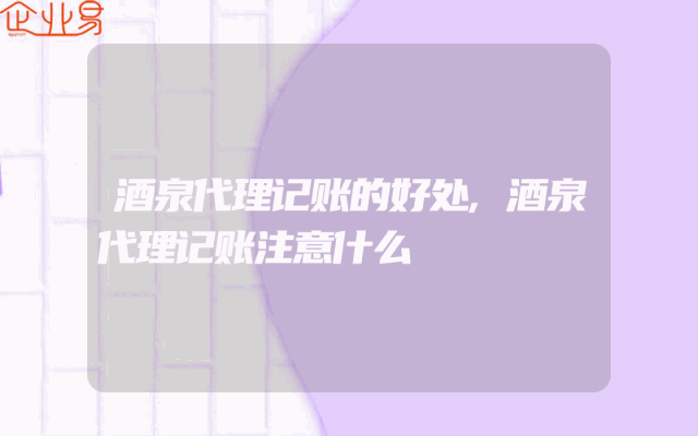 酒泉代理记账的好处,酒泉代理记账注意什么