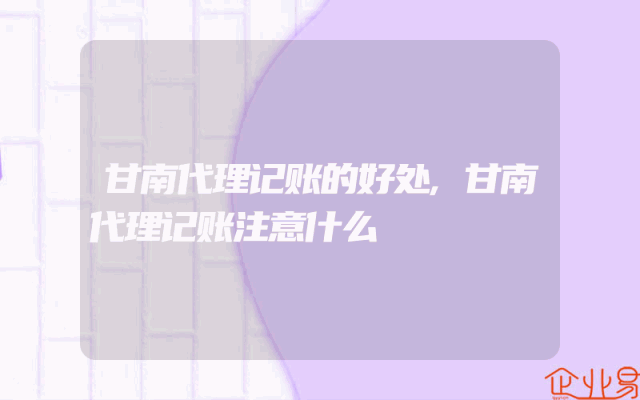甘南代理记账的好处,甘南代理记账注意什么