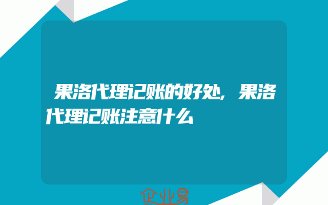 果洛代理记账的好处,果洛代理记账注意什么