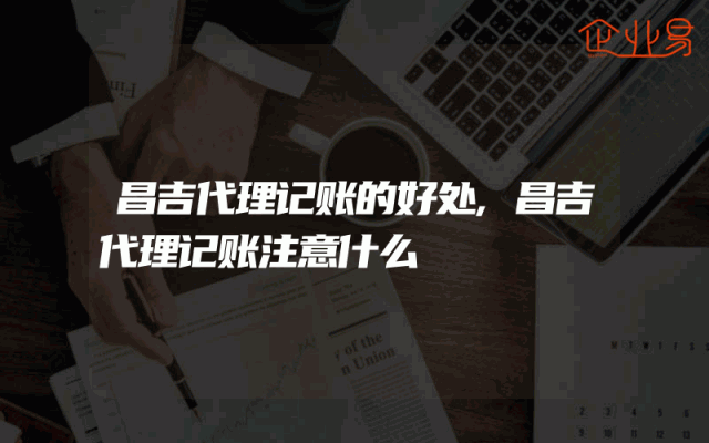 昌吉代理记账的好处,昌吉代理记账注意什么