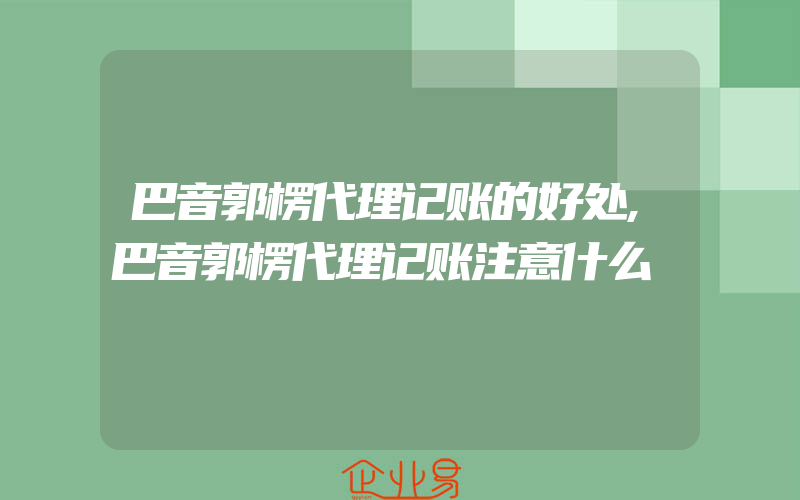 巴音郭楞代理记账的好处,巴音郭楞代理记账注意什么