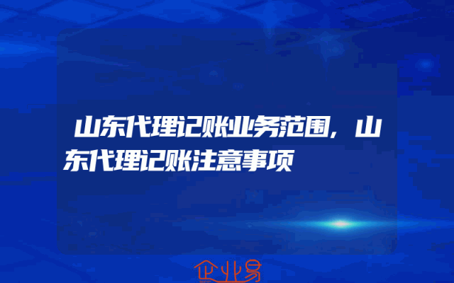 山东代理记账业务范围,山东代理记账注意事项