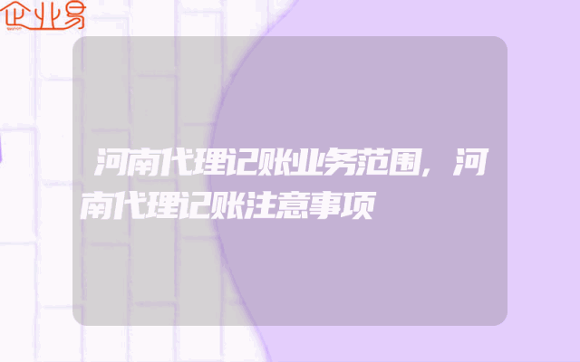 河南代理记账业务范围,河南代理记账注意事项