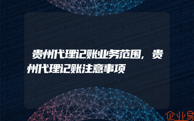 贵州代理记账业务范围,贵州代理记账注意事项