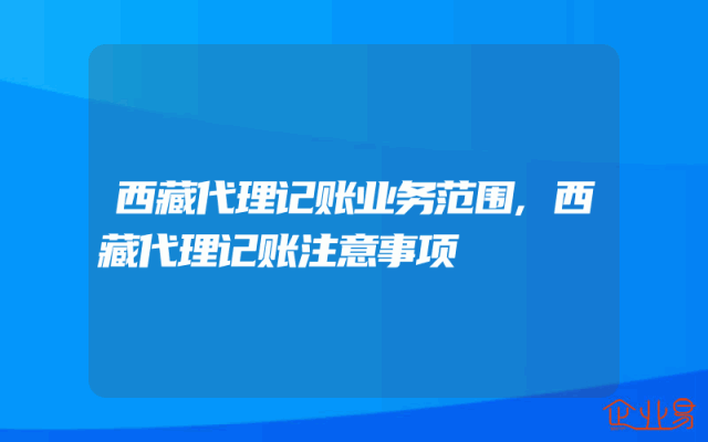西藏代理记账业务范围,西藏代理记账注意事项
