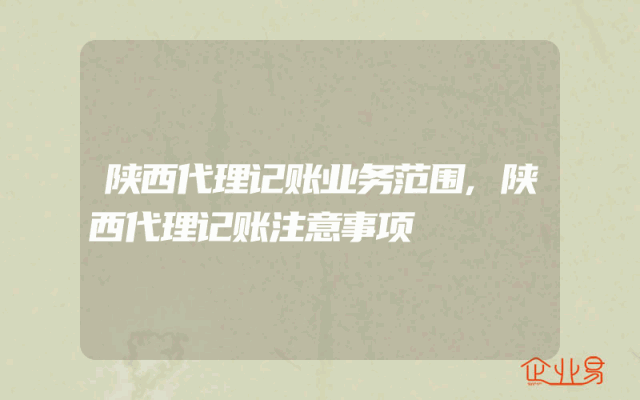 陕西代理记账业务范围,陕西代理记账注意事项