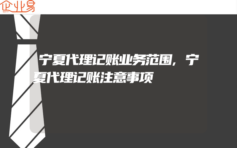 宁夏代理记账业务范围,宁夏代理记账注意事项