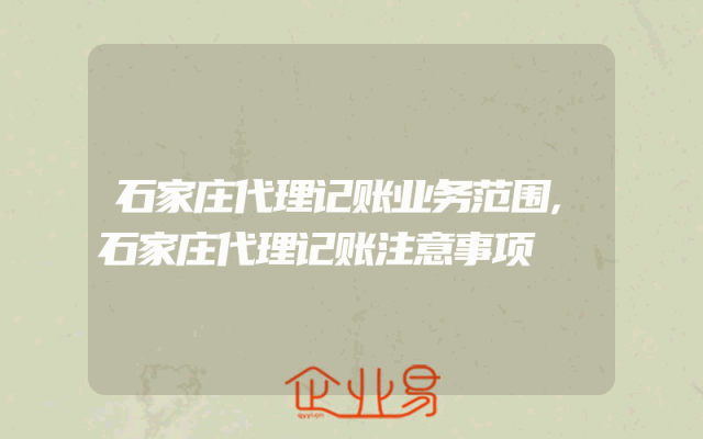 石家庄代理记账业务范围,石家庄代理记账注意事项