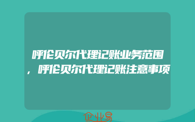 呼伦贝尔代理记账业务范围,呼伦贝尔代理记账注意事项