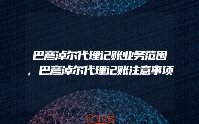 巴彦淖尔代理记账业务范围,巴彦淖尔代理记账注意事项
