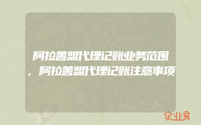 阿拉善盟代理记账业务范围,阿拉善盟代理记账注意事项