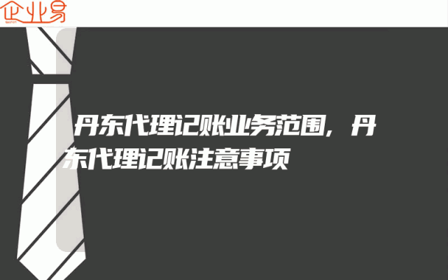 丹东代理记账业务范围,丹东代理记账注意事项