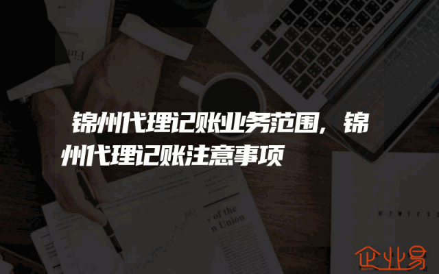 锦州代理记账业务范围,锦州代理记账注意事项