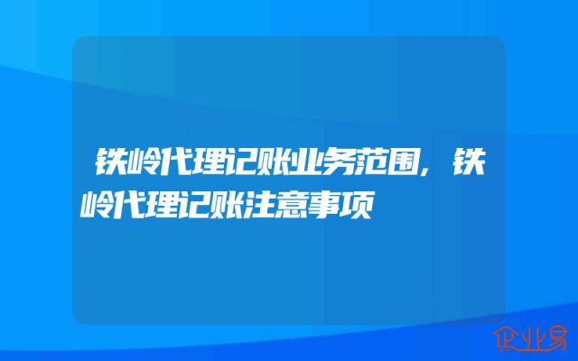 铁岭代理记账业务范围,铁岭代理记账注意事项