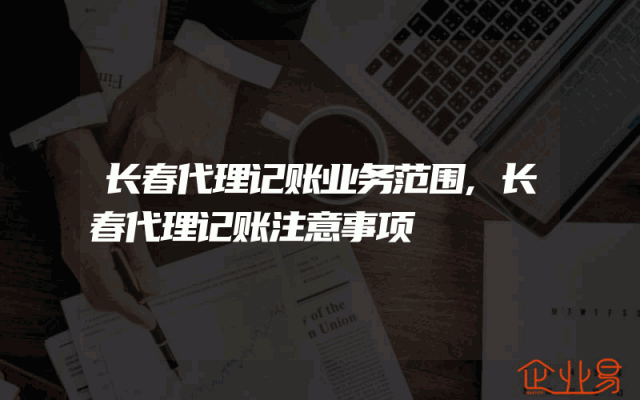 长春代理记账业务范围,长春代理记账注意事项