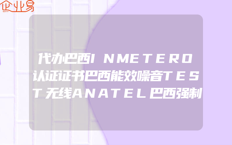 代办巴西INMETERO认证证书巴西能效噪音TEST无线ANATEL巴西强制性