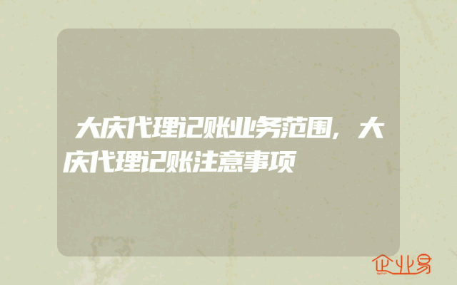 大庆代理记账业务范围,大庆代理记账注意事项
