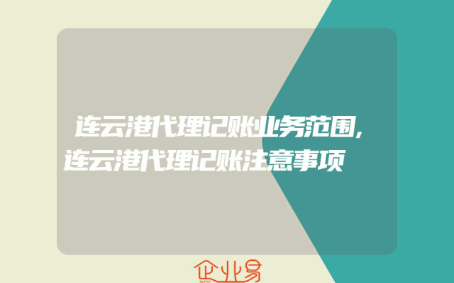 连云港代理记账业务范围,连云港代理记账注意事项