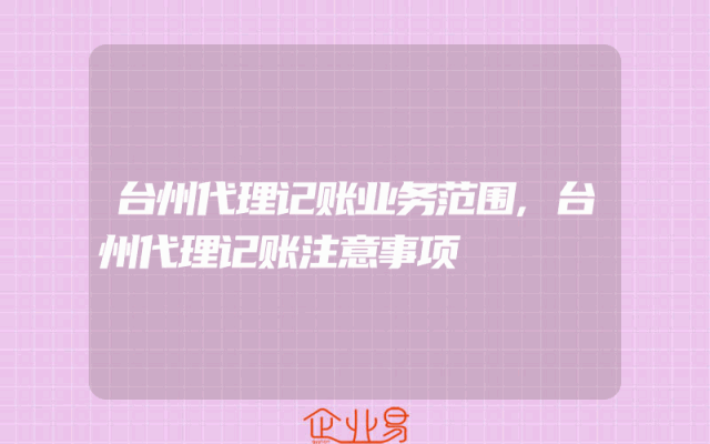 台州代理记账业务范围,台州代理记账注意事项