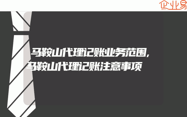 马鞍山代理记账业务范围,马鞍山代理记账注意事项