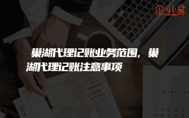 巢湖代理记账业务范围,巢湖代理记账注意事项