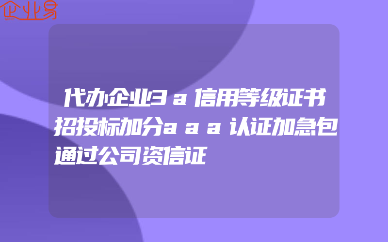 代办企业3a信用等级证书招投标加分aaa认证加急包通过公司资信证