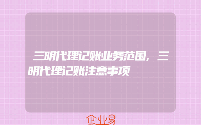 三明代理记账业务范围,三明代理记账注意事项