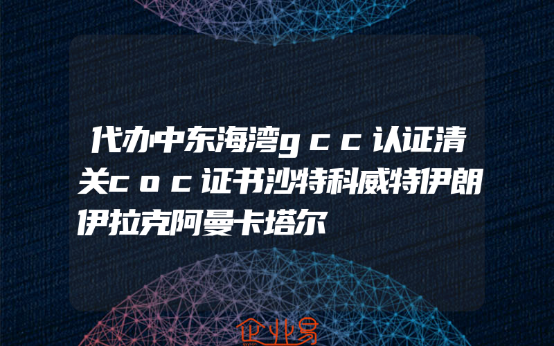 代办中东海湾gcc认证清关coc证书沙特科威特伊朗伊拉克阿曼卡塔尔